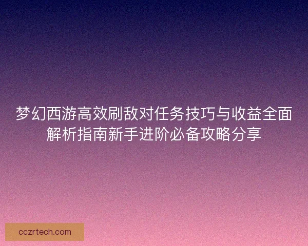 梦幻西游高效刷敌对任务技巧与收益全面解析指南新手进阶必备攻略分享