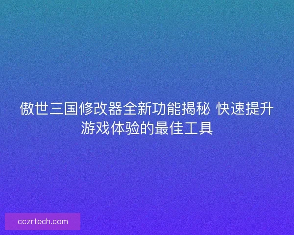 傲世三国修改器全新功能揭秘 快速提升游戏体验的最佳工具