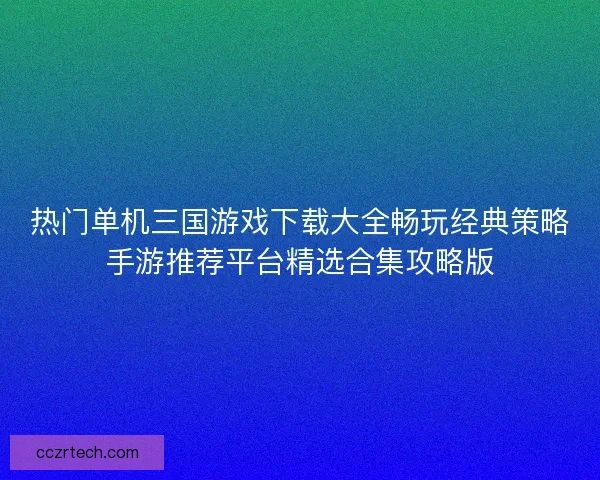 热门单机三国游戏下载大全畅玩经典策略手游推荐平台精选合集攻略版
