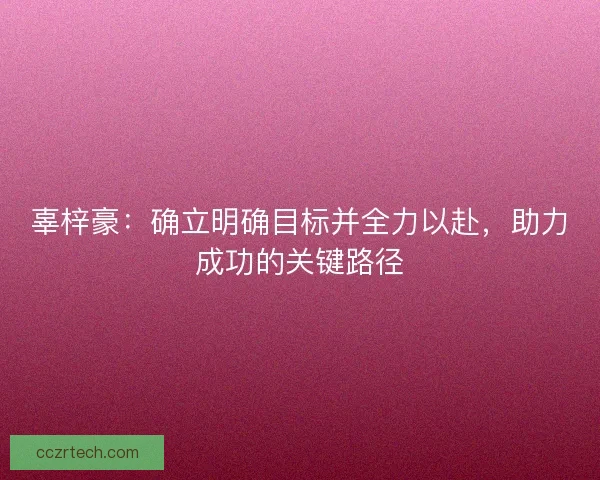 辜梓豪：确立明确目标并全力以赴，助力成功的关键路径