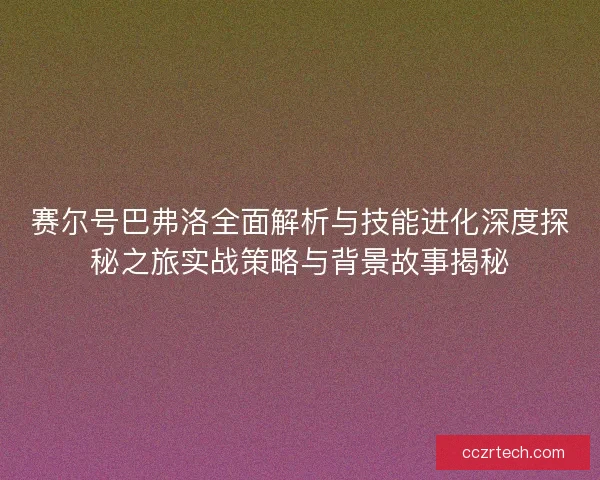 赛尔号巴弗洛全面解析与技能进化深度探秘之旅实战策略与背景故事揭秘