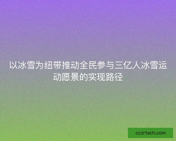 以冰雪为纽带推动全民参与三亿人冰雪运动愿景的实现路径