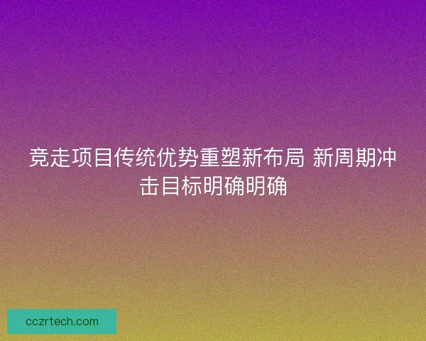 竞走项目传统优势重塑新布局 新周期冲击目标明确明确