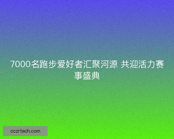 7000名跑步爱好者汇聚河源 共迎活力赛事盛典